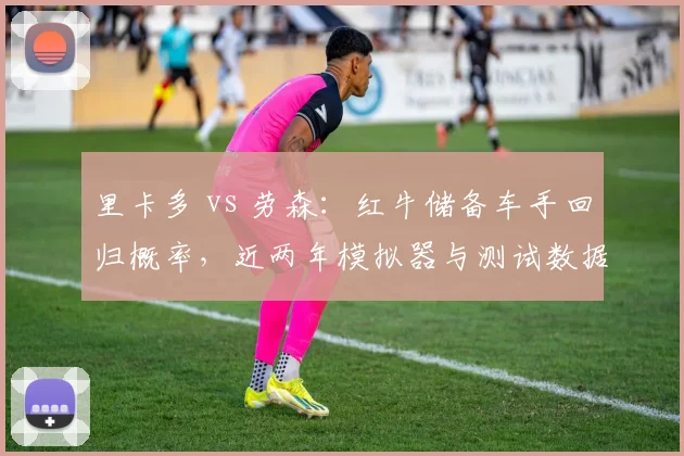 里卡多 vs 劳森：红牛储备车手回归概率，近两年模拟器与测试数据对比