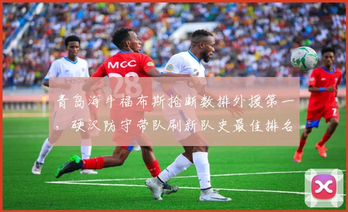 青岛海牛福布斯抢断数排外援第一，硬汉防守带队刷新队史最佳排名
