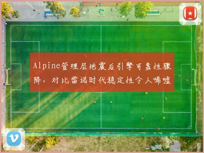 Alpine管理层地震后引擎可靠性骤降，对比雷诺时代稳定性令人唏嘘