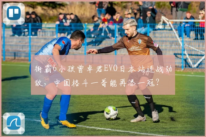 街霸6小孩曾卓君EVO日本站连战劲敌，中国格斗一哥能再添一冠？