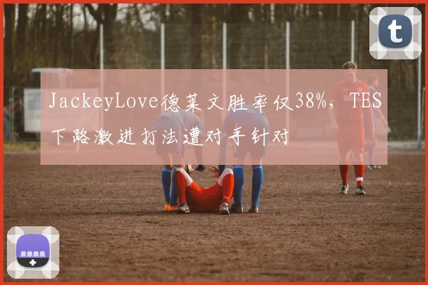 JackeyLove德莱文胜率仅38%，TES下路激进打法遭对手针对