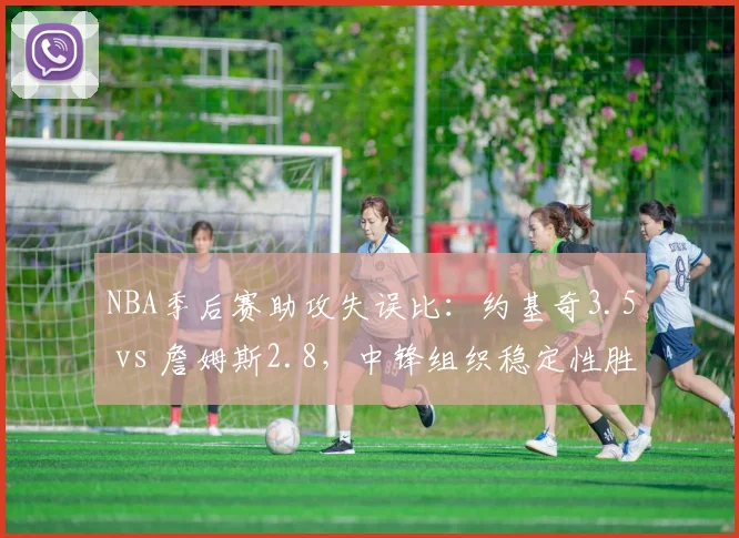 NBA季后赛助攻失误比：约基奇3.5 vs 詹姆斯2.8，中锋组织稳定性胜出
