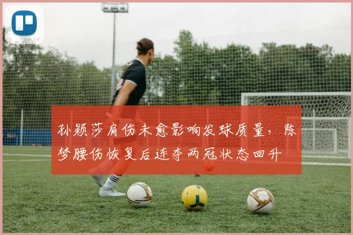 孙颖莎肩伤未愈影响发球质量，陈梦腰伤恢复后连夺两冠状态回升