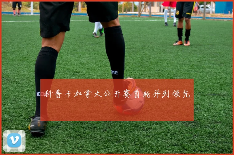 科普卡加拿大公开赛首轮并列领先