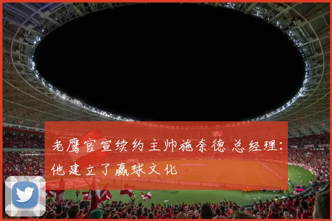 老鹰官宣续约主帅施奈德 总经理：他建立了赢球文化
