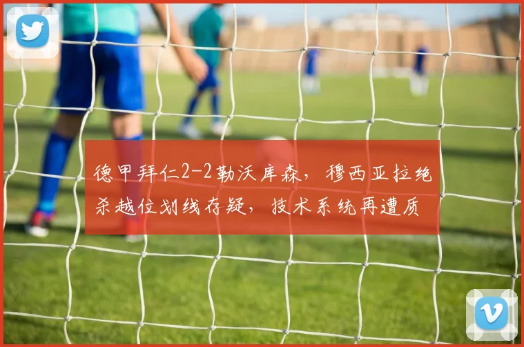 德甲拜仁2-2勒沃库森，穆西亚拉绝杀越位划线存疑，技术系统再遭质疑