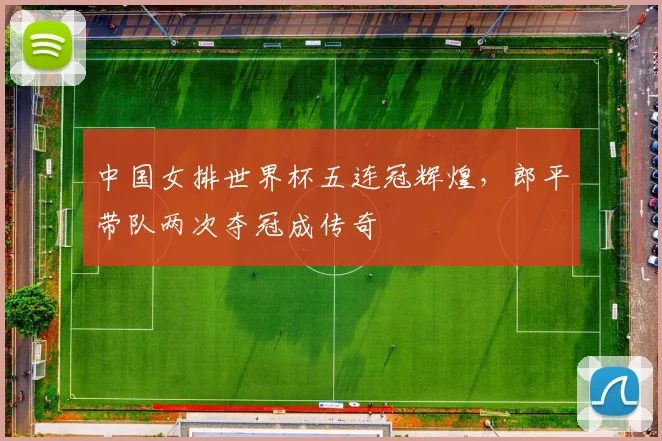 中国女排世界杯五连冠辉煌，郎平带队两次夺冠成传奇