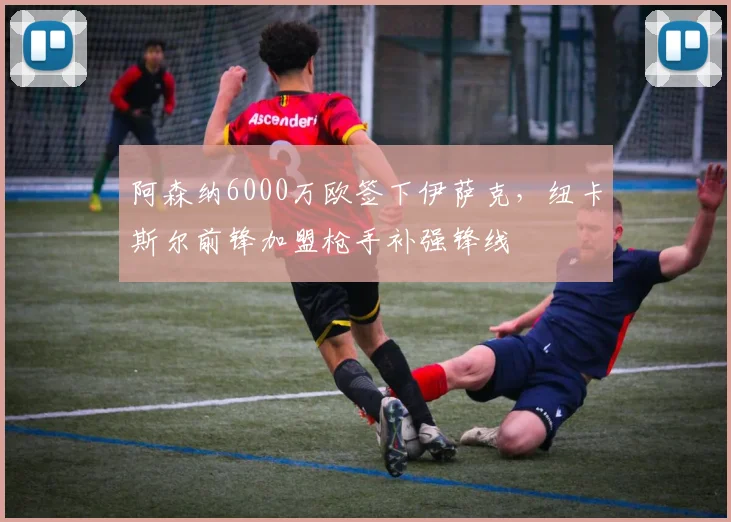 阿森纳6000万欧签下伊萨克，纽卡斯尔前锋加盟枪手补强锋线