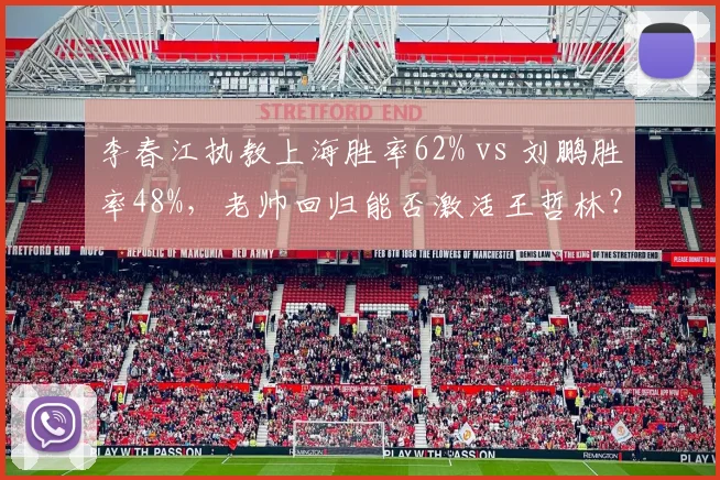 李春江执教上海胜率62% vs 刘鹏胜率48%，老帅回归能否激活王哲林？