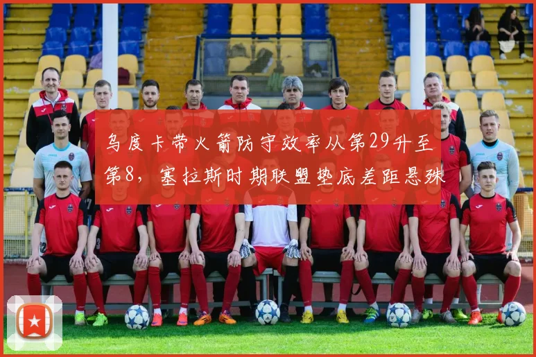 乌度卡带火箭防守效率从第29升至第8，塞拉斯时期联盟垫底差距悬殊