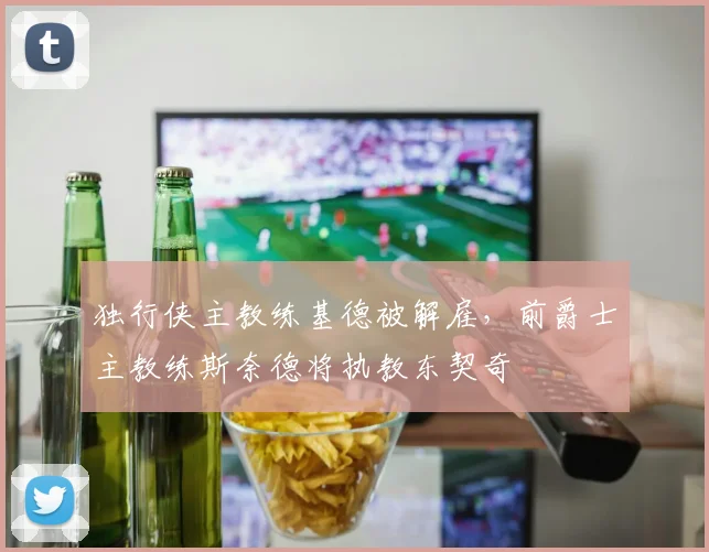 独行侠主教练基德被解雇，前爵士主教练斯奈德将执教东契奇