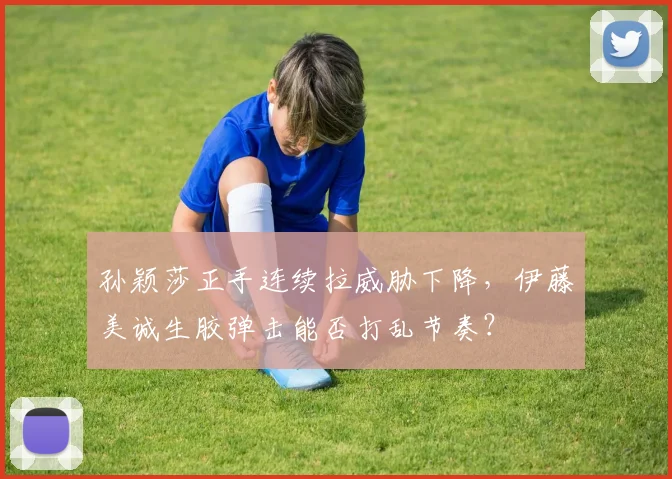 孙颖莎正手连续拉威胁下降，伊藤美诚生胶弹击能否打乱节奏？